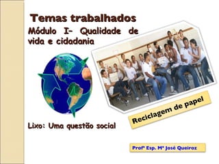 Temas trabalhados Lixo: Uma questão social Módulo I– Qualidade de vida e cidadania Reciclagem de papel Profª Esp. Mª José Queiroz 