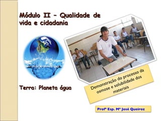 Terra: Planeta água Módulo II – Qualidade de vida e cidadania Demonstração do processo da osmose e solubilidade dos materiais Profª Esp. Mª José Queiroz 