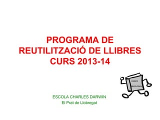 PROGRAMA DE
REUTILITZACIÓ DE LLIBRES
CURS 2013-14
ESCOLA CHARLES DARWIN
El Prat de Llobregat
 