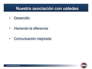 www.toastmasters.org
• Desarrollo
• Haciendo la diferencia
• Comunicación mejorada
Nuestra asociación con ustedes
 