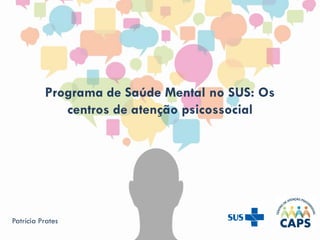 Programa de Saúde Mental no SUS: Os
centros de atenção psicossocial
Patrícia Prates
 