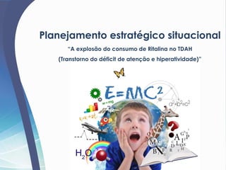 Planejamento estratégico situacional
“A explosão do consumo de Ritalina no TDAH
(Transtorno do déficit de atenção e hiperatividade)”
 