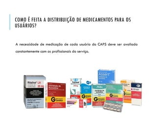 COMO É FEITA A DISTRIBUIÇÃO DE MEDICAMENTOS PARA OS
USUÁRIOS?
A necessidade de medicação de cada usuário do CAPS deve ser avaliada
constantemente com os profissionais do serviço.
 