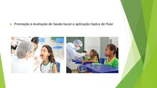  Promoção e Avaliação de Saúde bucal e aplicação tópica de flúor
 
