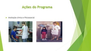 Ações do Programa
 Avaliação clinica e Psicossocial
 