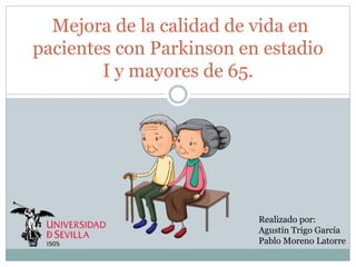 Mejora de la calidad de vida en
pacientes con Parkinson en estadio
I y mayores de 65.
Realizado por:
Agustín Trigo García
Pablo Moreno Latorre
 