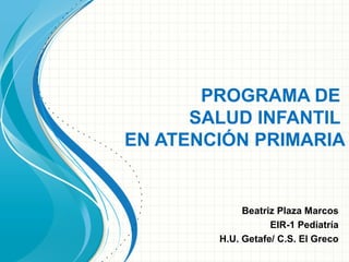 PROGRAMA DE
SALUD INFANTIL
EN ATENCIÓN PRIMARIA

Beatriz Plaza Marcos
EIR-1 Pediatría
H.U. Getafe/ C.S. El Greco

 
