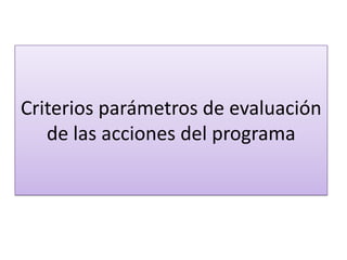 Criterios parámetros de evaluación
de las acciones del programa
 