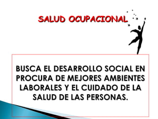 SALUD OCUPACIONAL

BUSCA EL DESARROLLO SOCIAL EN
PROCURA DE MEJORES AMBIENTES
LABORALES Y EL CUIDADO DE LA
SALUD DE LAS PERSONAS.

 