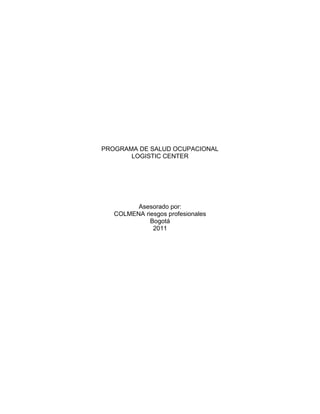 PROGRAMA DE SALUD OCUPACIONAL
       LOGISTIC CENTER




         Asesorado por:
   COLMENA riesgos profesionales
             Bogotá
              2011
 
