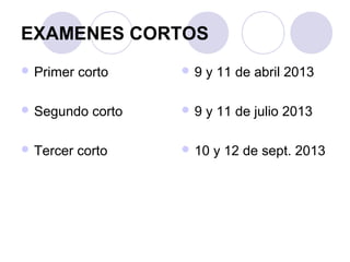EXAMENES CORTOS
 Primer   corto     9   y 11 de abril 2013

 Segundo    corto   9   y 11 de julio 2013

 Tercer   corto      10   y 12 de sept. 2013
 