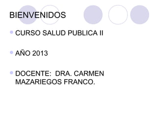 BIENVENIDOS
 CURSO   SALUD PUBLICA II

 AÑO   2013

 DOCENTE:DRA. CARMEN
 MAZARIEGOS FRANCO.
 