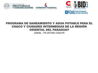 PROGRAMA DE SANEAMIENTO Y AGUA POTABLE PARA EL
CHACO Y CIUDADES INTERMEDIAS DE LA REGIÓN
ORIENTAL DEL PARAGUAY
2589/BL - PR GRT/WS-12928-PR
 