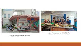 Casa do Adolescente de Heliópolis
Casa do Adolescente de Pinheiros
 