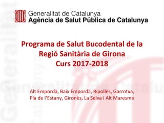 Programa de Salut Bucodental de la
Regió Sanitària de Girona
Curs 2017-2018
Alt Empordà, Baix Empordà, Ripollès, Garrotxa,
Pla de l’Estany, Gironès, La Selva i Alt Maresme
 