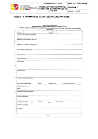GESTIÓN DE CALIDAD
PROGRAMA DE SEGURIDAD DEL
PACIENTE EN EL PRIMER NIVEL DE
ATENCIÓN
PROCESO DE GESTIÓN
REVISIÓN: 0
Página 57 de 57
ANEXO 19- FORMATO DE TRANSFERENCIA DE PACIENTE
 
