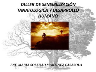 TALLER DE SENSIBILIZACIÓN
TANATOLOGICA Y DESARROLLO
HUMANO
ENF. MARIA SOLEDAD MARTINEZ CASASOLA
 