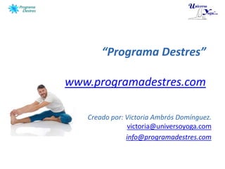 “Programa Destres”

www.programadestres.com

   Creado por: Victoria Ambrós Domínguez.
                victoria@universoyoga.com
               info@programadestres.com
 