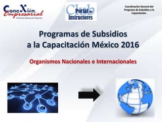 Programas de Subsidios
a la Capacitación México 2016
Organismos Nacionales e Internacionales
Coordinación General del
Programa de Subsidios a la
Capacitación.
 