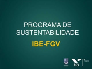 PROGRAMA DE
SUSTENTABILIDADE
    IBE-FGV
 