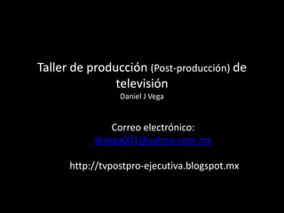 Taller de producción (Post-producción) de
televisión
Daniel J Vega
Correo electrónico:
djvega001@yahoo.com.mx
http://tvpostpro-ejecutiva.blogspot.mx
 