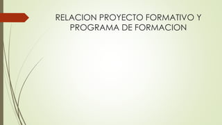 RELACION PROYECTO FORMATIVO Y
PROGRAMA DE FORMACION
 