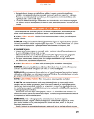 educación física




• Mostrar a los alumnos de manera vivencial las distintas cualidades temporales, como movimientos a distintas
  velocidades, de corta o larga duración, tomar conciencia de la secuencia, lo que fue ayer, lo que es hoy y será mañana.
• Promover que durante la realización de las actividades, los alumnos experimenten movimientos simultáneos de los
  segmentos, de todo el cuerpo o de todo el grupo.
• Crear espacios de reflexión durante algún momento dentro de las actividades o de la misma sesión, donde se pregunte
  a los alumnos la descripción de sus experiencias en referencia a formas de trasladar lo aprendido a situaciones de la vida
  cotidiana.

                                   PRIMERA SECUENCIA DE TRABA jO
Las actividades propuestas en esta secuencia propician el desarrollo de la expresión corporal, el ritmo interno y el ritmo
musical, mediante la representación de distintos estados de ánimo y empleo de formas básicas de comunicación.
ACTIVIDAD 1. CóMO TE DESPLAzAS (Diagnóstico) (Ritmo interno, sonidos vocales articulados y percutidos, expresión
individual y colectiva)

DESCRIPCIóN: el trabajo se realiza de forma individual y posteriormente en grupos. Se propone a los alumnos representar
con sonidos y movimientos el medio de transporte en que se desplazan para ir a la escuela o distintos lugares. En la actividad
se observa al resto del grupo y se reúne a aquellos que coincidan en el mismo medio para desplazarse juntos.

OPCIONES DE APLICACIóN:
• Los grupos que se formaron preparan una secuencia de sonidos y movimientos enlazando las secuencias que crearon
  de manera individual para mostrarlas al resto del grupo.
• Reflexionar con los alumnos sobre las dificultades que se tuvieron a la hora de preparar la secuencia y preguntarles
  qué elementos del sonido creen que se han utilizado (velocidad, acentuación, pausa, duración, etcétera).
• Si los grupos formados son muy grandes se pueden hacer subgrupos dentro del mismo. Si algún alumno se queda
  solo, se le ubica con el grupo que menos integrantes tiene.
ACTIVIDAD 2. ADAPTA TU VELOCIDAD (Ritmo interno, incremento gradual de la velocidad a voluntad propia)
DESCRIPCIóN: de manera individual, los alumnos se desplazan libremente por el área, a la señal del profesor aumentan
la velocidad en sus movimientos de forma gradual, hasta acabar a la máxima velocidad posible.

OBSERVACIONES: en esta propuesta los alumnos suelen correr, por lo que se les sugiere que hagan movimiento figurativo
relacionado con su vida cotidiana, ¿qué acciones podemos representar? Además que ellos cambien la velocidad de ejecución
(por ejemplo, lavarse los dientes, desayunar, leer un libro, etcétera).
ACTIVIDAD 3. gRADUANDO LA VELOCIDAD (Ritmo interno, acciones cotidianas y cambios de velocidad)
DESCRIPCIóN: se les propone a los alumnos que de manera individual seleccionen una acción de la vida cotidiana
y la realicen varias veces seguidas (sucesivamente). Después deben repetirla de acuerdo con la velocidad que mencione
el profesor: uno, dos, tres o cuatro; donde uno significa que hay que moverse en cámara lenta; dos, velocidad intermedia;
tres, velocidad que le corresponde a la actividad seleccionada, normal, y cuatro, a toda velocidad. Repetir la propuesta varias
veces hasta pasar por todas las velocidades.
     A continuación, cada alumno elige el número que quiera y se mueve a esa velocidad. Transcurrido un tiempo se van
juntando con las personas que cree llevan la misma velocidad que él. Finalmente, cada grupo formado manifiesta al resto de
los componentes, qué velocidad había seleccionado.

OBSERVACIONES: al final, el profesor pregunta si han coincidido los números de un mismo grupo o no.
Normalmente no coinciden, al respecto el profesor comenta que ése es el ritmo interno de cada persona, de manera
que la velocidad intermedia para uno puede corresponder con la velocidad lenta de otro, etcétera; por tanto, están
explorando su propio ritmo interno.
    Recordar a los alumnos que no intercambien el número que se ha seleccionado hasta que no se hayan conformado los grupos.


                                                                                                                             241
 