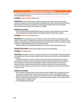 SEgUNDA SECUENCIA DE TRABA jO
 Las actividades sugeridas permiten a los alumnos experimentar las posibilidades del ritmo externo a través de estímulos
 diversos partiendo del ritmo musical.
 ACTIVIDAD 1. SIgUE EL PANDERO (Ritmo externo)

 DESCRIPCIóN: el docente posee un pandero, y organiza al grupo por parejas; mientras el docente marca un pulso
 constante con el pandero, los alumnos deben seguirlo con el desplazamiento. Cuando el instrumento deje de sonar, todos
 deben continuar con el mismo ritmo, sin perderlo y van formando grupos de determinado número de integrantes.
 Propiciar que los alumnos den alternativas para realizar esta actividad.

 OPCIONES DE APLICACIóN:
 • El docente cambia de tempo (velocidad del pulso) marcado y los alumnos, cuando configuren los grupos, cambian
   la forma de desplazamiento (dando palmadas, haciendo algún movimiento sencillo de brazos, etcétera).
 ACTIVIDAD 2. SIgUE MI PULSO (Ritmo externo)

 DESCRIPCIóN: se forman parejas, cada una con un pandero o un par de botellas rellenas de arroz, garbanzos, piedras,
 etcétera, a modo de maracas. Un integrante de la pareja marca un pulso constante con el pandero (o las maracas) y lo hace
 coincidir con su desplazamiento; el compañero le copia de manera simultánea. Debe ser un ritmo que aumenta o disminuye
 la velocidad a la indicación del profesor o cuando lo acuerden los alumnos.
      Explicar a los alumnos el concepto de pulso; familiarizarse con este ritmo, facilita el aprendizaje del concepto.

 OPCIONES DE APLICACIóN: la misma acción en grupos de cuatro, seis y hasta ocho alumnos.
 ACTIVIDAD 3. HOP (Ritmo externo)

 DESCRIPCIóN: se les explica a los alumnos el concepto de compás o frase. Se les comenta que se trabajará principalmente
 con compases binarios (el tiempo se divide en dos partes iguales, siendo el primer tiempo fuerte y el segundo débil, como
 las marchas).
     En grupos de cinco alumnos y en hilera, uno detrás de otro, andar de manera sincronizada al ritmo que marque el
 primero (regular) y cada siete, tres, dos o un paso, levantar los brazos arriba diciendo la palabra “hop”, por ejemplo: uno,
 dos, “hop”. El primero de la fila decide la velocidad del paso (constante) y cada cuántos pasos quiere marcar “hop”.
 Después de un tiempo, el primero de la fila pasa al último y se repite la actividad pero con una secuencia diferente,
 hasta que todos hayan circulado por el primer puesto. De esta manera se empieza a secuenciar el sonido y el movimiento
 en compases o frases.

 OPCIONES DE APLICACIóN:
 • Poner un número a cada grupo. El profesor marca la secuencia de pasos y la palabra “hop”, por ejemplo: uno, dos, tres,
   “hop” y explica a los alumnos que esa secuencia puede ser un compás o una frase. Los grupos deben desplazarse
   de manera sucesiva (grupo 1, grupo 2, etcétera) tras la realización de una frase o compás completo del grupo anterior.
 • Realizar la misma acción, aunque ahora la primera secuencia la marca uno de los grupos y el resto le sigue de manera
   sucesiva, igual que en la propuesta anterior.
 • Se va cambiando al grupo que empieza.




242
 