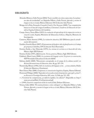 BIBLIOGRAFíA
     Alvarado, Mónica y Sofía Vernon (2004), “Leer y escribir con otros y para otros. Los prime­
            ros años de escolaridad”, en Alejandra Pellicer y Sofía Vernon, Aprender y enseñar la
            lengua escrita en el aula, México, Ediciones SM (Colección Aula Nueva).
     Bringas de la Peña, Fernando, Consuelo Curiel y Eva Secunza (2008), “Las competencias
            básicas en el área de Lengua Castellana y Literatura”, Cuadernos de Educación de Can-
            tabria, España, Gobierno de Cantabria.
     Camps, Anna y Teresa Ribas (1993), La evaluación del aprendizaje de la composición escrita en
            situación escolar, España, Ministerio de Educación, Cultura y Deporte, Memoria de
            Investigación.
     Casanova, María Antonia (1998), La evaluación educativa, SEP (Biblioteca para la actuali­
            zación del maestro).
     Fandiño, Graciela María (2007), El pensamiento del profesor sobre la planificación en el trabajo
            por proyectos, Colombia, UPN (Colección Tesis Doctorales).
     Ferreiro, Emilia y Ana Teberosky (1979), Los sistemas de escritura en el desarrollo del niño,
            México, Siglo XXI Editores.
     Ferreiro, Emilia (1997), Alfabetización. Teoría y práctica, México, Siglo XXI Editores.
     Galaburri, María Laura (2008), La enseñanza del lenguaje escrito. Un proceso en construcción,
            SEP/Novedades Educativas (Colección RIEB).
     Kalman, Judith (2008), “Discusiones conceptuales en el campo de la cultura escrita”, en
            Revista Iberoamericana de Educación, núm. 46, pp. 107­134.
     Nemirovsky, Miriam (1996), Sobre la enseñanza del lenguaje escrito… y temas aledaños, Paidós
            (Colección Maestros y Enseñanza).
     Pérez Esteve, Pilar (2008), Competencia en comunicación lingüística, España, Alianza Editorial.
     Perrenoud, Philippe (2000), “Aprender en la escuela a través de proyectos: ¿por qué?, ¿cómo?”,
            en Revista de Tecnología Educativa, XIV, núm. 3, Chile, pp. 311­322.
     —, “Construir las competencias, ¿es darle la espalda a los saberes?”. Disponible en: http://
            www.um.es/ead/Red_U/m2/perrenoud.pdf
     — (1999), Construir competencias desde la escuela, Chile, Dolmen Ediciones.
     Vernon, Sofía (2004), “El constructivismo y otros enfoques”, en Alejandra Pellicer y Sofía
            Vernon, Aprender y enseñar la lengua escrita en el aula, México, Ediciones SM (Colec­
            ción Aula Nueva).




66
 