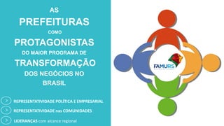 AS
PREFEITURAS
COMO
PROTAGONISTAS
DO MAIOR PROGRAMA DE
TRANSFORMAÇÃO
DOS NEGÓCIOS NO
BRASIL
REPRESENTATIVIDADE POLÍTICA E EMPRESARIAL
LIDERANÇAS com alcance regional
REPRESENTATIVIDADE nas COMUNIDADES
 