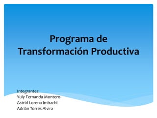 Programa de
Transformación Productiva
Integrantes:
Yuly Fernanda Montero
Astrid Lorena Imbachi
Adrián Torres Alvira
 