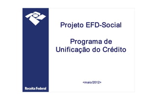 Projeto EFD­Social 

     Programa de 
Unificação do Crédito 



        <maio/2012>
 