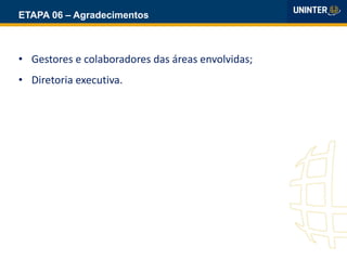 ETAPA 06 – Agradecimentos
• Gestores e colaboradores das áreas envolvidas;
• Diretoria executiva.
 
