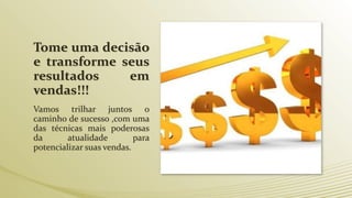 Tome uma decisão
e transforme seus
resultados em
vendas!!!
Vamos trilhar juntos o
caminho de sucesso ,com uma
das técnicas mais poderosas
da atualidade para
potencializar suas vendas.
 