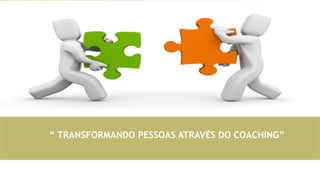 “ TRANSFORMANDO PESSOAS ATRAVÉS DO COACHING”
 