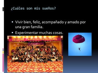 ¿Cuáles son mis sueños?


 Vivir bien, feliz, acompañado y amado por
  una gran familia.
 Experimentar muchas cosas.
 