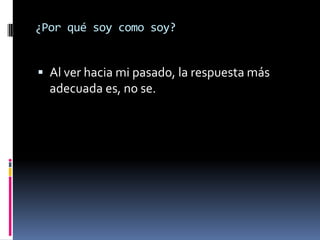 ¿Por qué soy como soy?


 Al ver hacia mi pasado, la respuesta más
  adecuada es, no se.
 
