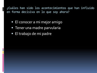 ¿Cuáles han sido los acontecimientos que han influido
en forma decisiva en lo que soy ahora?


   El conocer a mi mejor amigo
   Tener una madre parvularia
   El trabajo de mi padre
 
