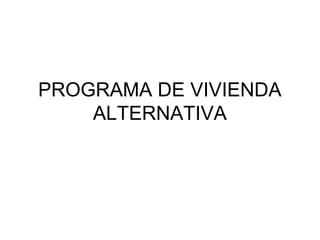 PROGRAMA DE VIVIENDA
ALTERNATIVA
 
