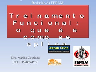 Dra. Marília Coutinho CREF 059869-P/SP Programa de Workshops sobre Treinamento Resistido da FEPAM  Treinamento Funcional: o que é e como se aplica 