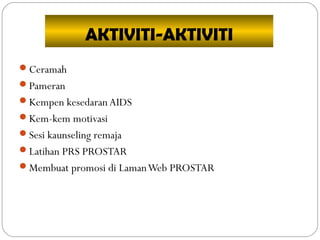 AKTIVITI-AKTIVITI
Ceramah
Pameran
Kempen kesedaranAIDS
Kem-kem motivasi
Sesi kaunseling remaja
Latihan PRS PROSTAR
Membuat promosi di LamanWeb PROSTAR
 