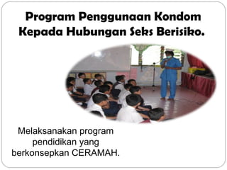 Program Penggunaan Kondom
Kepada Hubungan Seks Berisiko.
Melaksanakan program
pendidikan yang
berkonsepkan CERAMAH.
 