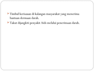  Timbul kerisauan di kalangan masyarakat yang menerima
bantuan dermaan darah.
 Takut dijangkiti penyakit Aids melalui penerimaan darah.
 