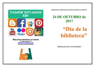 BIBLIOTECA PROVINCIAL DA CORUÑA
C/ Riego de Agua, 37
Biblioteca.info@dacoruna.gal
www.dacoruna.gal/biblioteca
BIBLIOTECA PROVINCIAL DEPUTACIÓN DA CORUÑA
24 DE OETUBRO de
2017
“Día de la
biblioteca”
PROGRAMA DE ACTIVIDADES
 