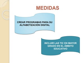 MEDIDAS
CREAR PROGRAMAS PARA SU
ALFABETIZACIÓN DIGITAL
INCLUIR LAS TIC EN MAYOR
GRADO EN EL ÁMBITO
EDUCATIVO
 