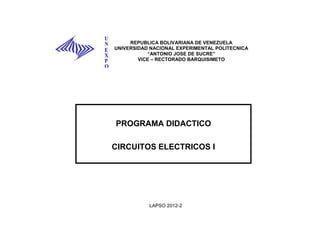 REPUBLICA BOLIVARIANA DE VENEZUELA
UNIVERSIDAD NACIONAL EXPERIMENTAL POLITECNICA
           “ANTONIO JOSE DE SUCRE”
        VICE – RECTORADO BARQUISIMETO




PROGRAMA DIDACTICO

CIRCUITOS ELECTRICOS I




           LAPSO 2012-2
 