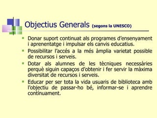 Objectius Generals  (segons la UNESCO) ‏ <ul><li>Donar suport continuat als programes d’ensenyament i aprenentatge i impul...