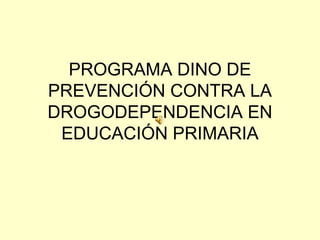 PROGRAMA DINO DE
PREVENCIÓN CONTRA LA
DROGODEPENDENCIA EN
EDUCACIÓN PRIMARIA
 