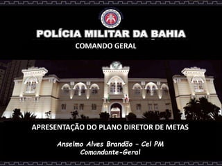 COMANDO GERAL
APRESENTAÇÃO DO PLANO DIRETOR DE METAS
Anselmo Alves Brandão – Cel PM
Comandante-Geral
 