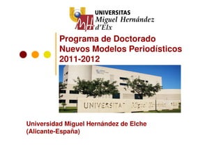 Programa de Doctorado
          Nuevos Modelos Periodísticos
          2011-2012




Universidad Miguel Hernández de Elche
(Alicante-España)
 